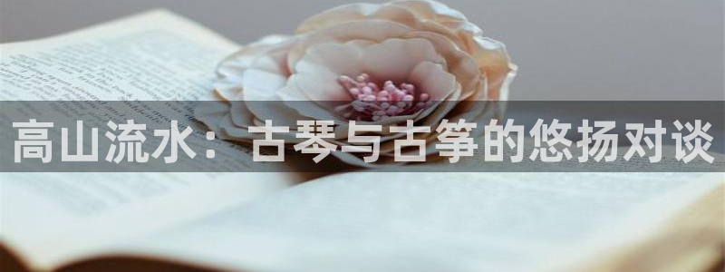 凯发平台轻7O777：高山流水：古琴与古筝的悠扬对谈