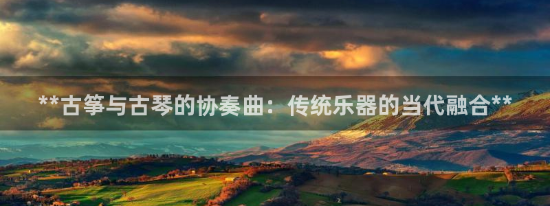 凯发最新官方app下载：**古筝与古琴的协奏曲：传统乐器的当