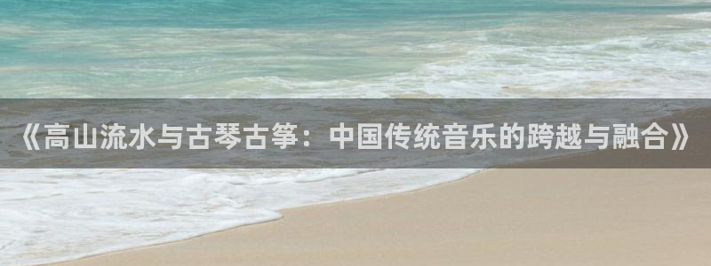 凯发官网地址：《高山流水与古琴古筝：中国传统音乐的跨越与融合
