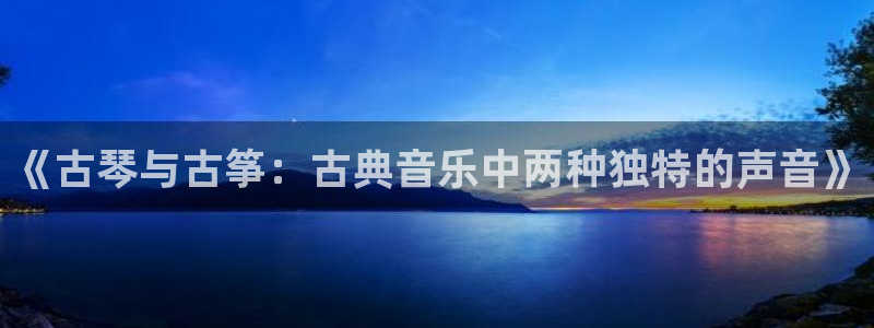 凯发k8娱乐旗舰：《古琴与古筝：古典音乐中两种独特的声音》