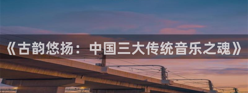 凯发登录网址：《古韵悠扬：中国三大传统音乐之魂》