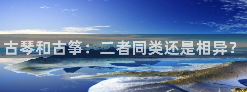 凯发线上客户端免费下载：古琴和古筝：二者同类还是相异？