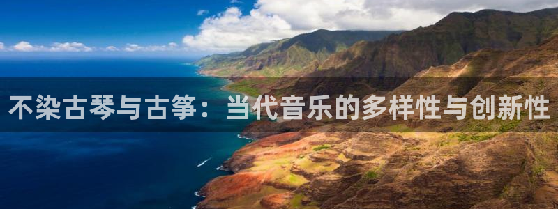 凯发k8手机是正品吗：不染古琴与古筝：当代音乐的多样性与创新