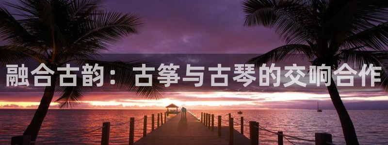 凯发是什么意思：融合古韵：古筝与古琴的交响合作
