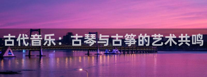 凯发k873：古代音乐：古琴与古筝的艺术共鸣
