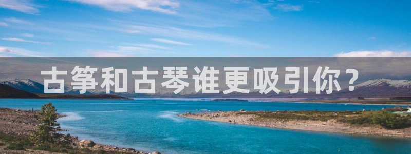 凯发k8娱乐官网入：古筝和古琴谁更吸引你？