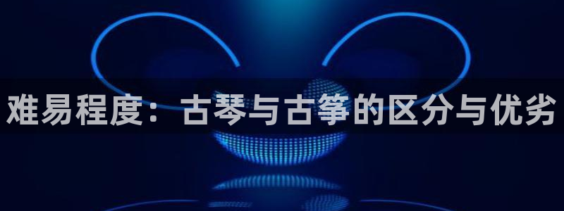 凯发平台首7O777：难易程度：古琴与古筝的区分与优劣