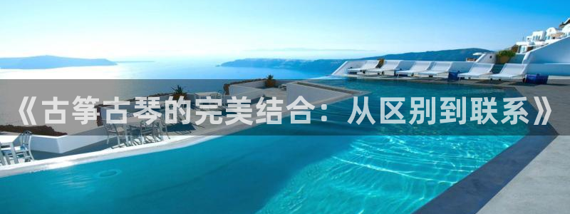 凯发注册手机版官网：《古筝古琴的完美结合：从区别到联系》