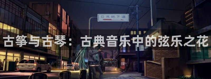 凯发k8旗舰厅手机app下载：古筝与古琴：古典音乐中的弦乐之
