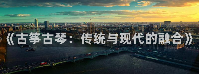 凯发国际平台登录不上：《古筝古琴：传统与现代的融合》