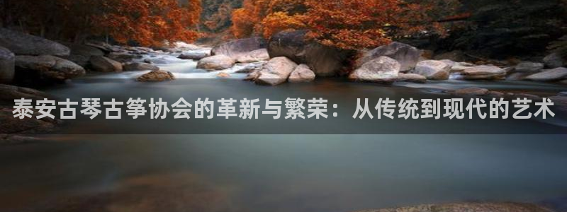 凯发官网登录免费下载：泰安古琴古筝协会的革新与繁荣：从传统到