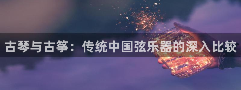 凯发k8旗舰厅app下载可靠送38元是真的吗:古琴与古筝:传