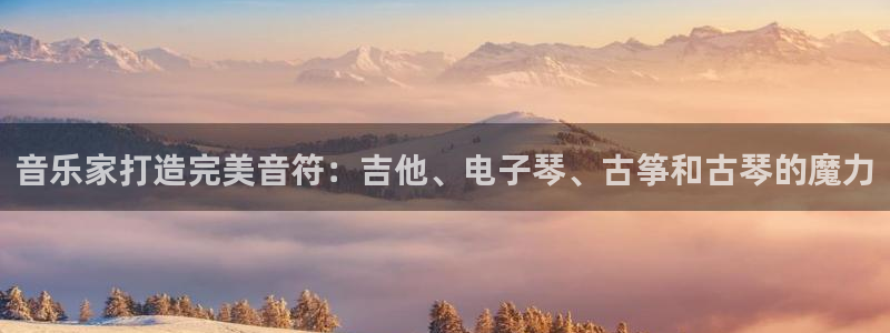 凯发k8ag旗舰厅网址:音乐家打造完美音符:吉他、电子琴、古