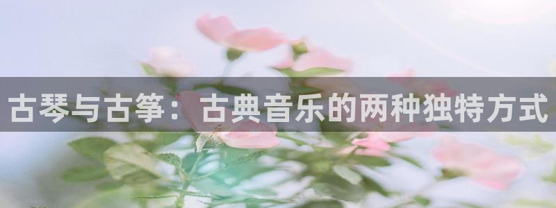 凯发网址多少:古琴与古筝:古典音乐的两种独特方式