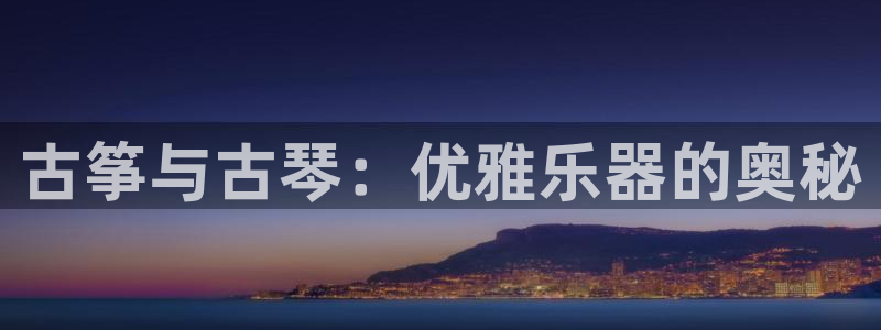 凯发官网地址：古筝与古琴：优雅乐器的奥秘