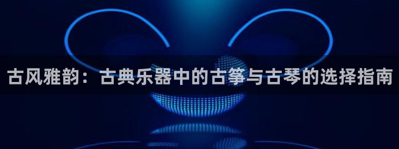 凯发k8旗舰厅app下载i来就送38元：古风雅韵：古典乐器中